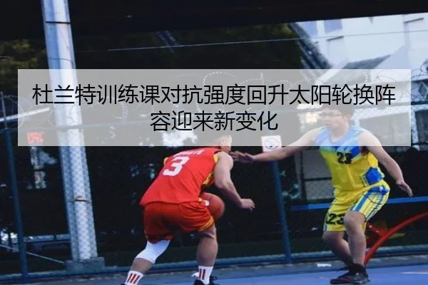 杜兰特训练课对抗强度回升太阳轮换阵容迎来新变化
